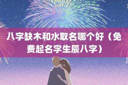 八字缺木和水取名哪个好（免费起名字生辰八字）