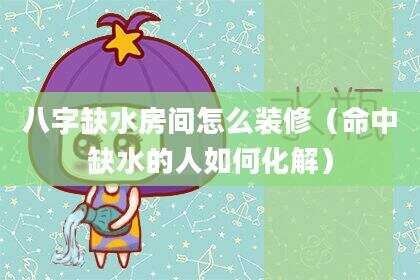 八字缺水房间怎么装修（命中缺水的人如何化解）