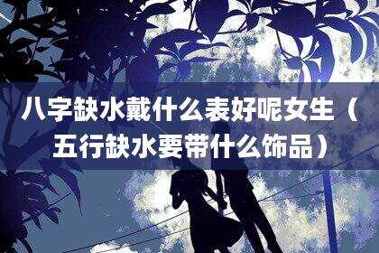 八字缺水戴什么表好呢女生（五行缺水要带什么饰品）