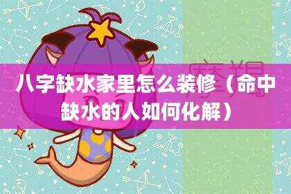 八字缺水家里怎么装修（命中缺水的人如何化解）