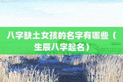八字缺土女孩的名字有哪些（生辰八字起名）