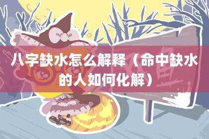 八字缺水怎么解释（命中缺水的人如何化解）