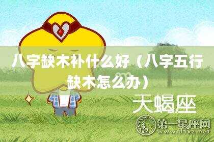 八字缺木补什么好（八字五行缺木怎么办）