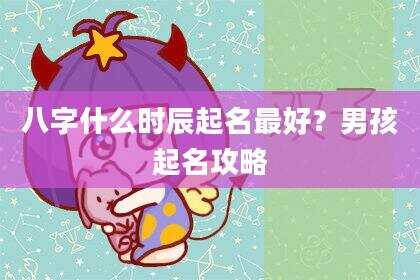 八字什么时辰起名最好？男孩起名攻略