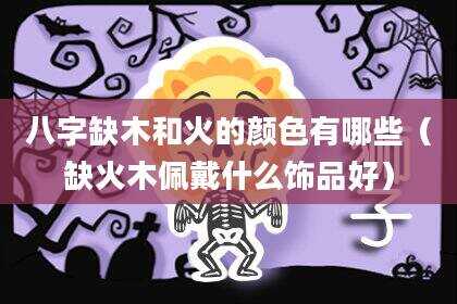八字缺木和火的颜色有哪些（缺火木佩戴什么饰品好）