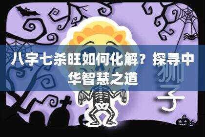 八字七杀旺如何化解？探寻中华智慧之道