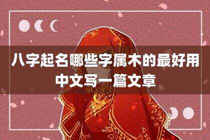 八字起名哪些字属木的最好用中文写一篇文章