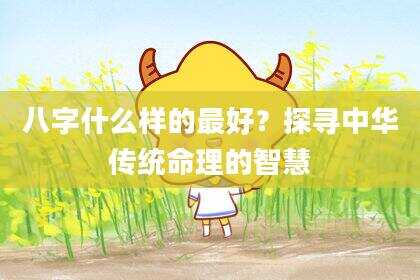 八字什么样的最好？探寻中华传统命理的智慧