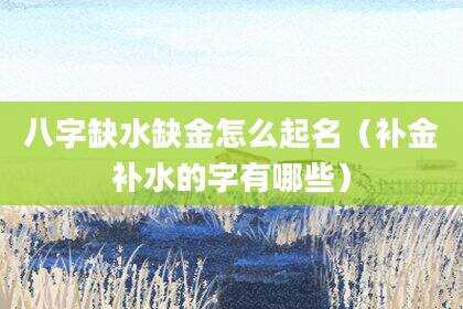 八字缺水缺金怎么起名（补金补水的字有哪些）