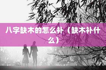 八字缺木的怎么补（缺木补什么）
