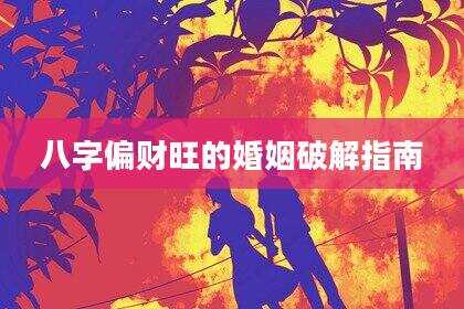 八字偏财旺的婚姻破解指南