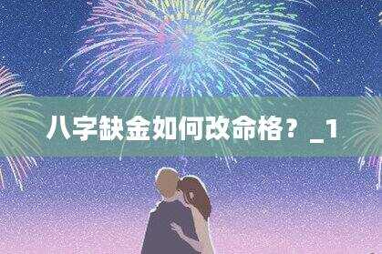 八字缺金如何改命格？_1