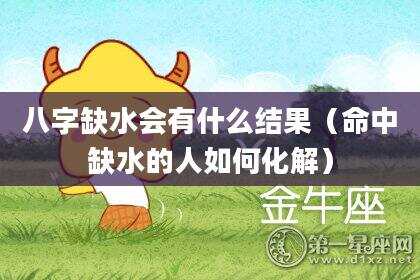 八字缺水会有什么结果（命中缺水的人如何化解）