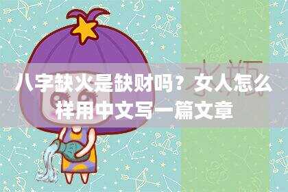 八字缺火是缺财吗？女人怎么样用中文写一篇文章