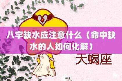 八字缺水应注意什么（命中缺水的人如何化解）