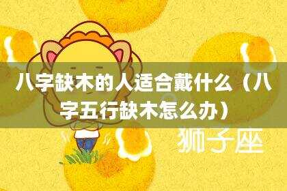 八字缺木的人适合戴什么（八字五行缺木怎么办）