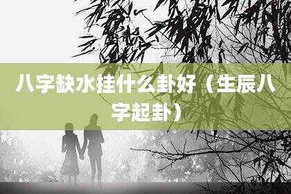 八字缺水挂什么卦好（生辰八字起卦）
