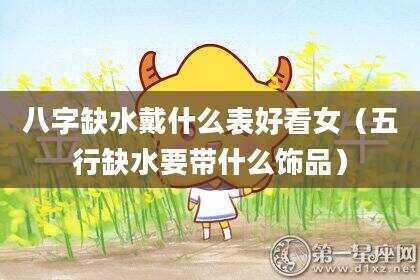 八字缺水戴什么表好看女（五行缺水要带什么饰品）