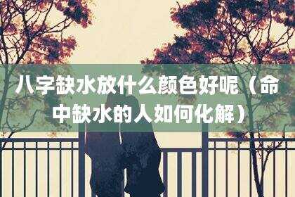 八字缺水放什么颜色好呢（命中缺水的人如何化解）