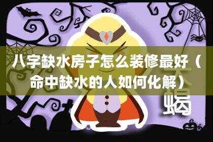 八字缺水房子怎么装修最好（命中缺水的人如何化解）