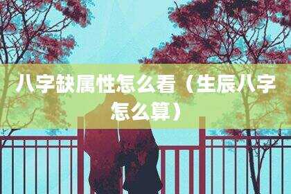八字缺属性怎么看（生辰八字怎么算）