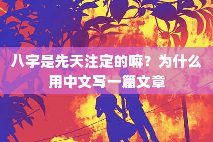 八字是先天注定的嘛？为什么用中文写一篇文章