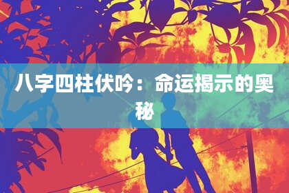 八字四柱伏吟：命运揭示的奥秘