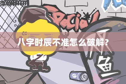 八字时辰不准怎么破解？