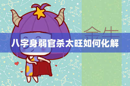 八字身弱官杀太旺如何化解