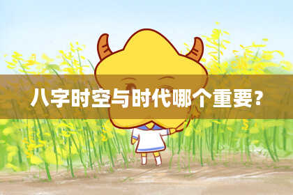 八字时空与时代哪个重要？