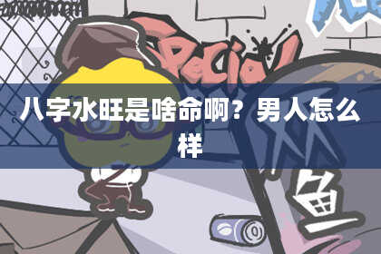 八字水旺是啥命啊？男人怎么样