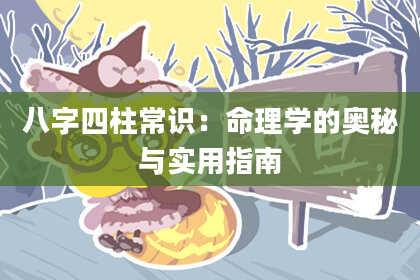 八字四柱常识：命理学的奥秘与实用指南