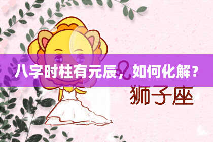 八字时柱有元辰，如何化解？
