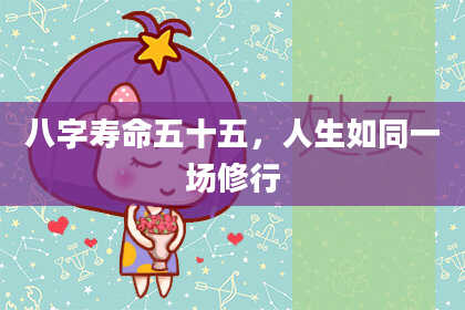 八字寿命五十五，人生如同一场修行