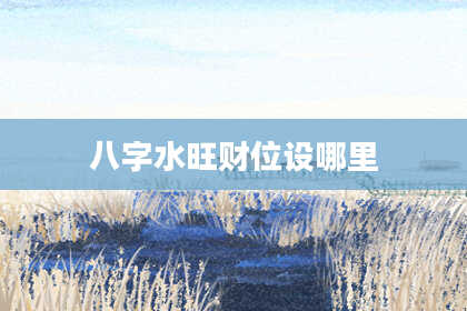 八字水旺财位设哪里