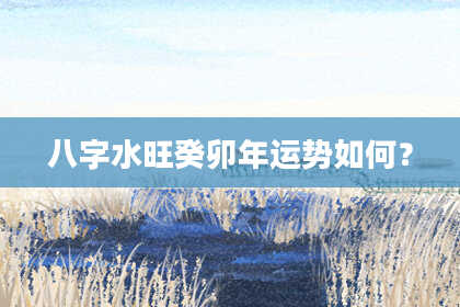 八字水旺癸卯年运势如何？