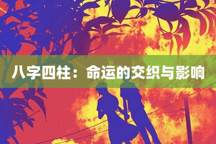 八字四柱：命运的交织与影响