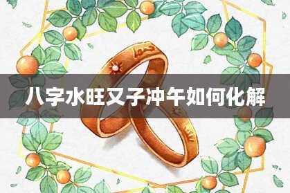 八字水旺又子冲午如何化解