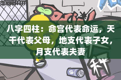 八字四柱：命宫代表命运，天干代表父母，地支代表子女，月支代表夫妻