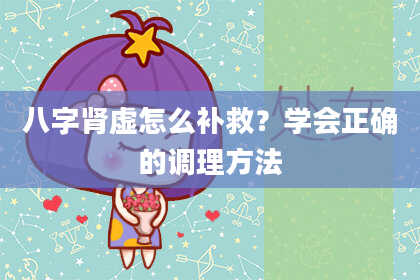 八字肾虚怎么补救？学会正确的调理方法