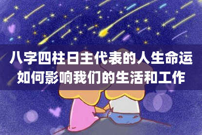 八字四柱日主代表的人生命运如何影响我们的生活和工作
