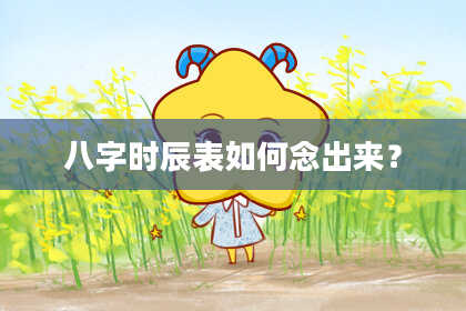 八字时辰表如何念出来？