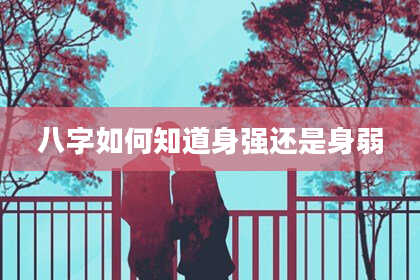 八字如何知道身强还是身弱