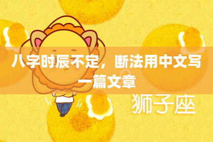 八字时辰不定，断法用中文写一篇文章