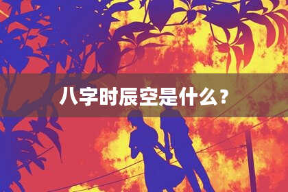八字时辰空是什么？