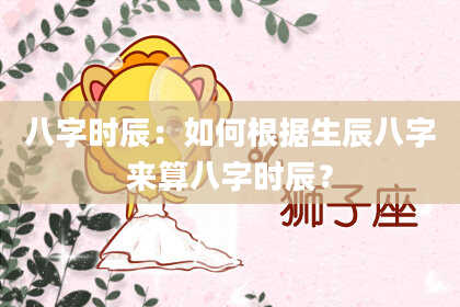 八字时辰：如何根据生辰八字来算八字时辰？
