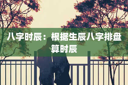 八字时辰：根据生辰八字排盘算时辰