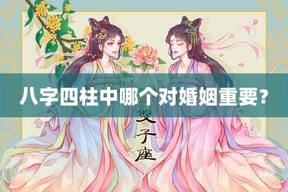八字四柱中哪个对婚姻重要？