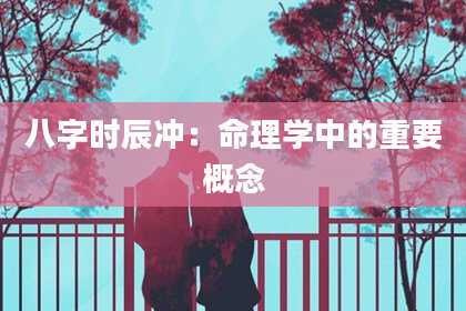 八字时辰冲：命理学中的重要概念