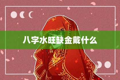 八字水旺缺金戴什么